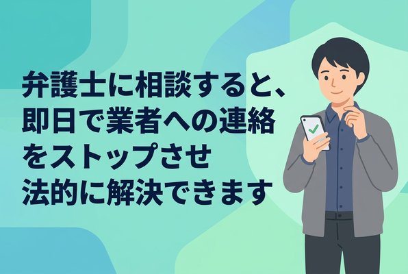 弁護士に相談すると、即日で業者への連絡をストップさせ法的に解決できます