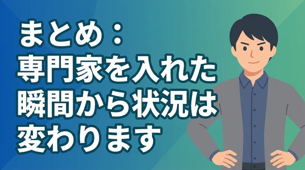 まとめ:専門家を入れた瞬間から状況は変わります